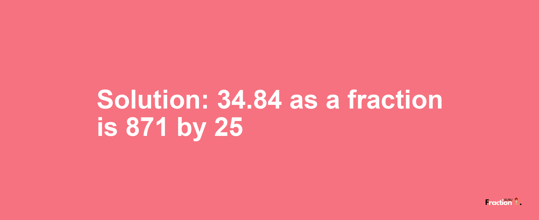 Solution:34.84 as a fraction is 871/25